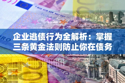 济南企业逃债行为全解析：掌握三条黄金法则防止你在债务乱局中“踩雷”