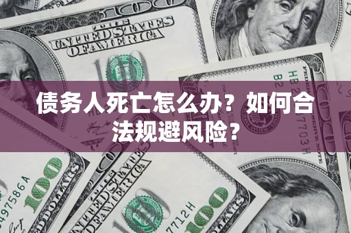 济南债务人死亡怎么办？如何合法规避风险？