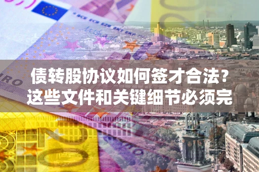 济南债转股协议如何签才合法？这些文件和关键细节必须完整