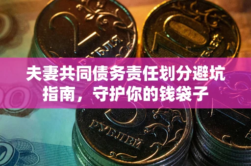 济南夫妻共同债务责任划分避坑指南，守护你的钱袋子