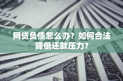 济南网贷负债怎么办？如何合法降低还款压力？