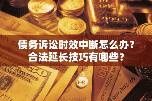 济南债务诉讼时效中断怎么办？合法延长技巧有哪些？