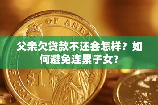 济南父亲欠贷款不还会怎样？如何避免连累子女？