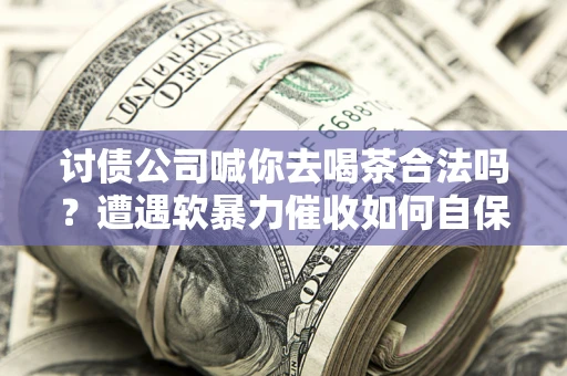 济南讨债公司喊你去喝茶合法吗？遭遇软暴力催收如何自保？