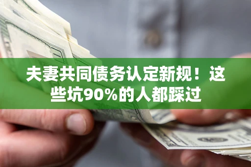 济南夫妻共同债务认定新规！这些坑90%的人都踩过