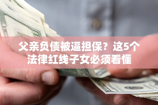 济南父亲负债被逼担保？这5个法律红线子女必须看懂