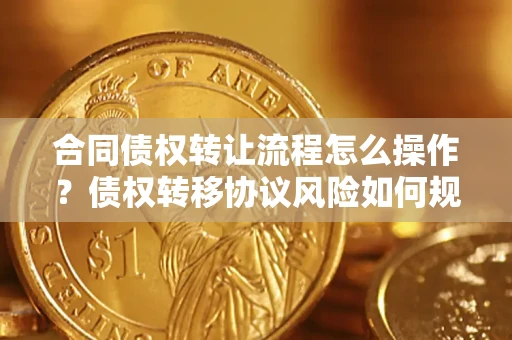 济南合同债权转让流程怎么操作？债权转移协议风险如何规避？