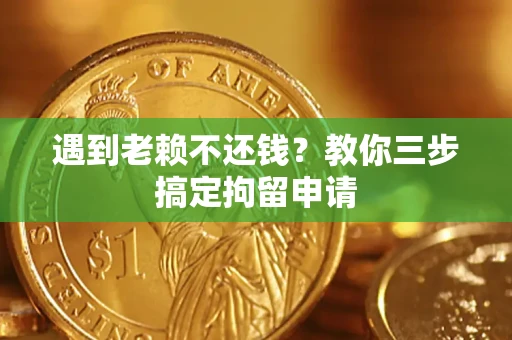 济南遇到老赖不还钱？教你三步搞定拘留申请