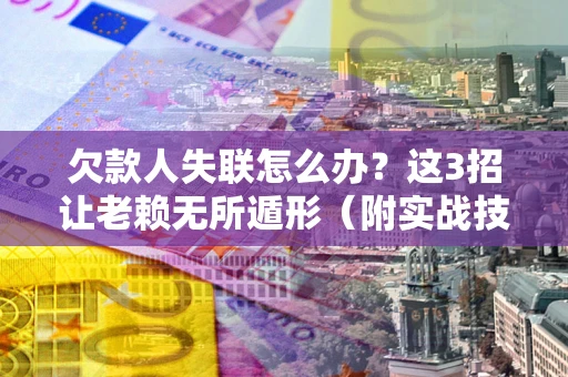 济南欠款人失联怎么办？这3招让老赖无所遁形（附实战技巧）