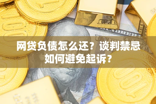 济南网贷负债怎么还？谈判禁忌如何避免起诉？