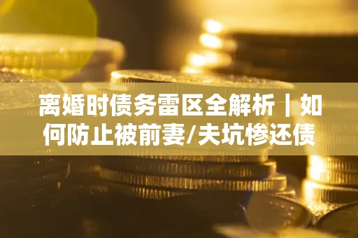 济南离婚时债务雷区全解析｜如何防止被前妻/夫坑惨还债？