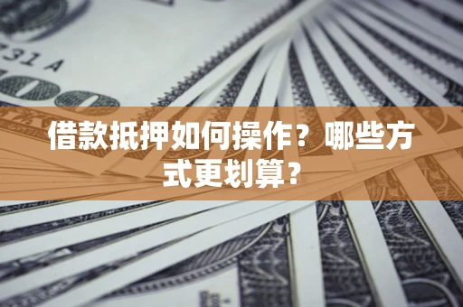 济南借款抵押如何操作？哪些方式更划算？