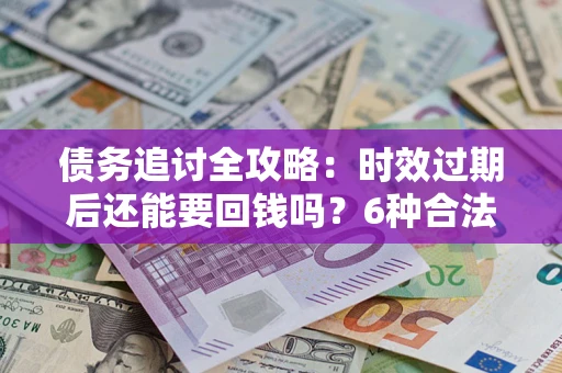 济南债务追讨全攻略：时效过期后还能要回钱吗？6种合法手段助你维权
