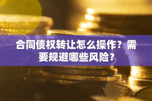 济南合同债权转让怎么操作？需要规避哪些风险？