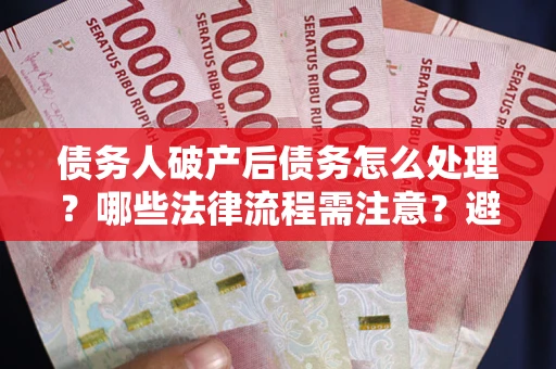 济南债务人破产后债务怎么处理？哪些法律流程需注意？避免踩坑指南