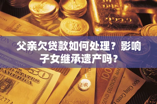 济南父亲欠贷款如何处理?影响子女继承遗产吗? 济南父亲欠贷款如何处理?影响子女继承遗产吗?