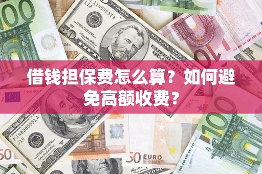济南借钱担保费怎么算？如何避免高额收费？