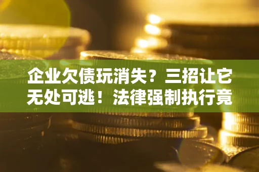 济南企业欠债玩消失？三招让它无处可逃！法律强制执行竟比讨债公司还狠？