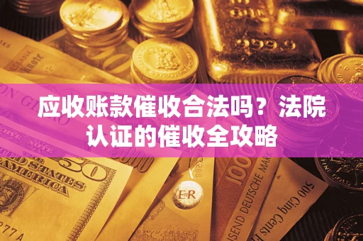 济南应收账款催收合法吗？法院认证的催收全攻略