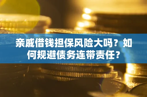 济南亲戚借钱担保风险大吗？如何规避债务连带责任？
