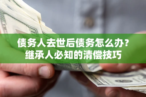 济南债务人去世后债务怎么办？继承人必知的清偿技巧