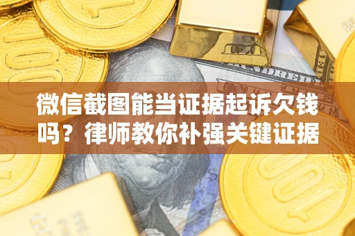 济南微信截图能当证据起诉欠钱吗？律师教你补强关键证据